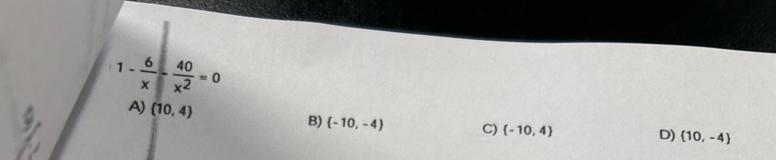 1- 6/x - 40/x^2 =0
A)  10,4
B)  -10,-4 C)  -10,4 D)  10,-4