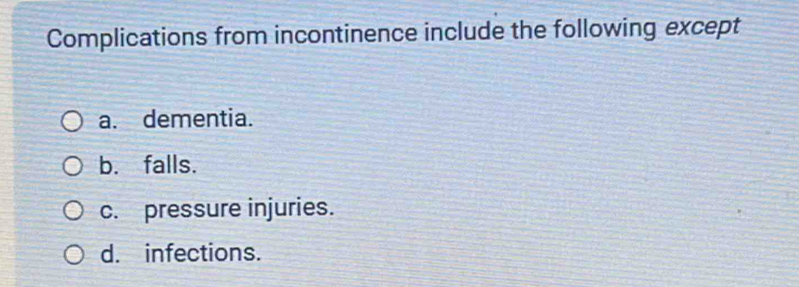 Complications from incontinence include the following except
a. dementia.
b. falls.
c. pressure injuries.
d. infections.