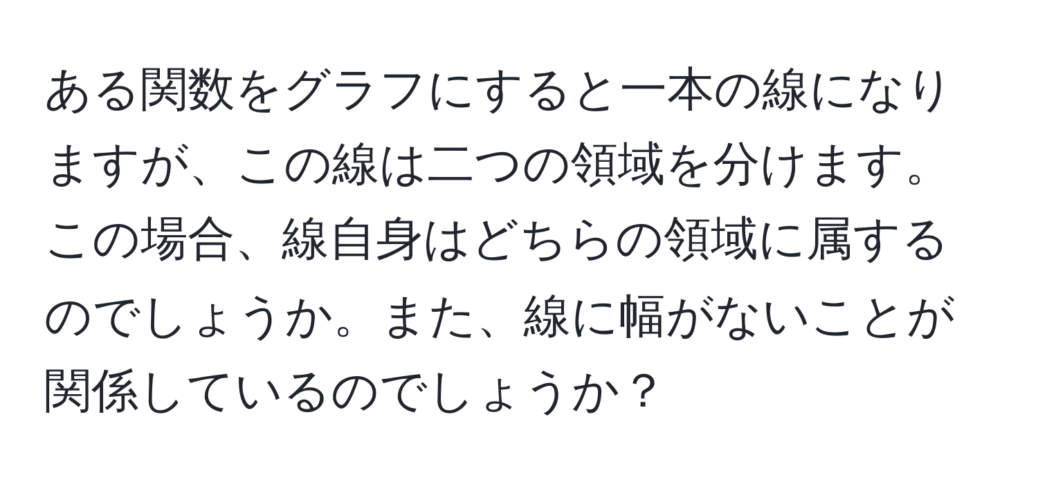 ある関数をグラフにすると一本の線になりますが、この線は二つの領域を分けます。この場合、線自身はどちらの領域に属するのでしょうか。また、線に幅がないことが関係しているのでしょうか？