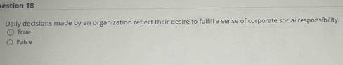 estion 18
Daily decisions made by an organization reflect their desire to fulfill a sense of corporate social responsibility.
True
False