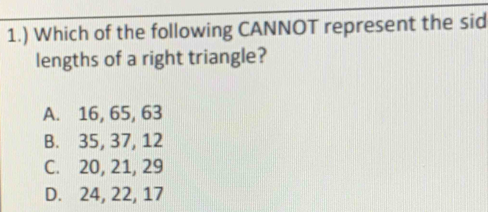 1.) Which of the following CANNOT represent the sid
lengths of a right triangle?
A. 16, 65, 63
B. 35, 37, 12
C. 20, 21, 29
D. 24, 22, 17