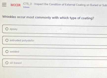 NCCER CT5_3 - Inspect the Condition of External Coating on Buried or Sub

Wrinkles occur most commonly with which type of coating?
epoxy
extruded polyolefin
welded
oil-based