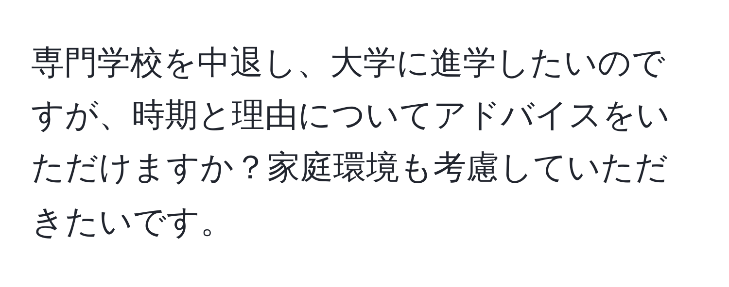 専門学校を中退し、大学に進学したいのですが、時期と理由についてアドバイスをいただけますか？家庭環境も考慮していただきたいです。