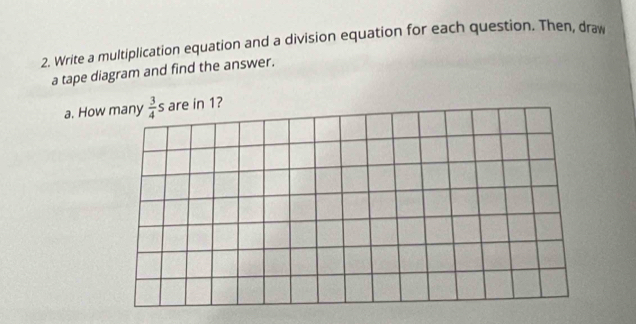 Write a multiplication equation and a division equation for each question. Then, draw 
a tape diagram and find the answer. 
a. How  3/4 s are in 1?