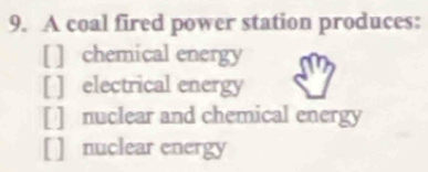 A coal fired power station produces:
I chemical energy
electrical energy
nuclear and chemical energy
nuclear energy