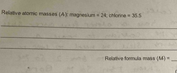 Relative atomic masses (A ): magnesium =24; chlorine =35.5
_ 
_ 
_ 
Relative formula mass (M_r)= _