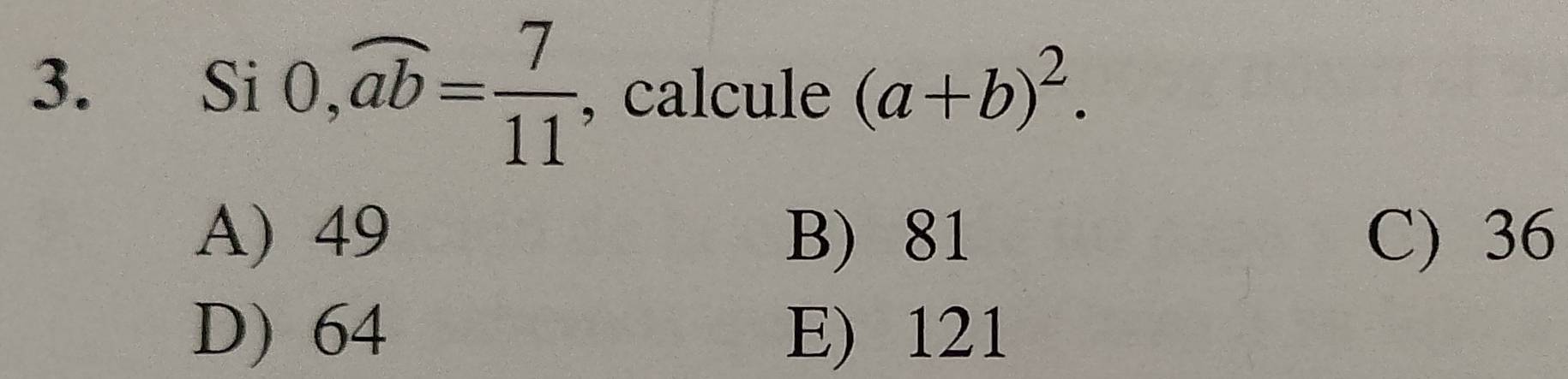 Si 0,widehat ab= 7/11  , calcule (a+b)^2.
A) 49 B) 81 C) 36
D) 64 E) 121