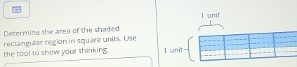 unit 
Determine the area of the shaded 
rectangular region in square units. Use 
the tool to show your thinking. 1 unit