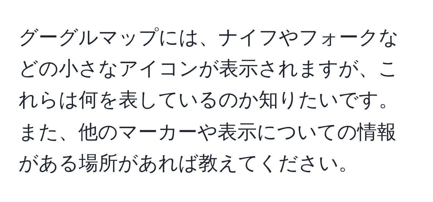 グーグルマップには、ナイフやフォークなどの小さなアイコンが表示されますが、これらは何を表しているのか知りたいです。また、他のマーカーや表示についての情報がある場所があれば教えてください。