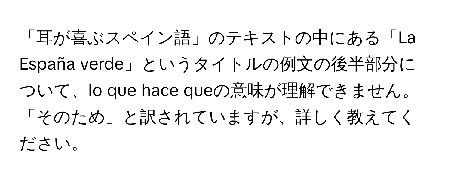 「耳が喜ぶスペイン語」のテキストの中にある「La España verde」というタイトルの例文の後半部分について、lo que hace queの意味が理解できません。「そのため」と訳されていますが、詳しく教えてください。