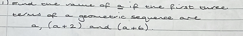 Find the vaue of a if the first three 
terms of a geometric sequence are 
a, (a+2) and (a+6).