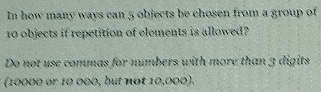 In how many ways can 5 objects be chosen from a group of
10 objects if repetition of elements is allowed? 
Do not use commas for numbers with more than 3 digits 
(10000 or 10 000, but not 10,000).