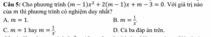 Cho phương trình (m-1)x^2+2(m-1)x+m-3=0. Với giá trị nào
của m thì phương trình có nghiệm duy nhất?
A. m=1.
B. m= 1/3 .
C. m=11 hay m= 1/3 . D. Cả ba đáp án trên.