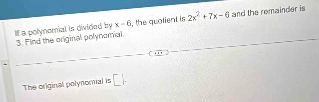 If a polynomial is divided by x-6 , the quotient is 2x^2+7x-6 and the remainder is
3. Find the original polynomial. 
The original polynomial is □ .