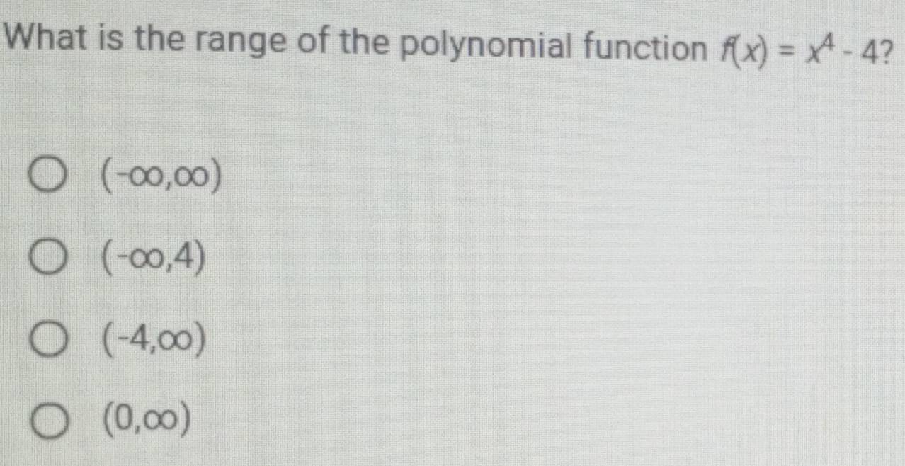 What is the range of the polynomial function f(x)=x^4-4
(-∈fty ,∈fty )
(-∈fty ,4)
(-4,∈fty )
(0,∈fty )