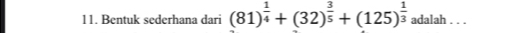 Bentuk sederhana dari (81)^ 1/4 +(32)^ 3/5 +(125)^ 1/3  adalah.