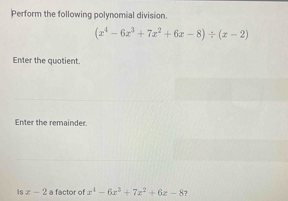 Perform the following polynomial division.
(x^4-6x^3+7x^2+6x-8)/ (x-2)
Enter the quotient.
Enter the remainder.
Is x-2 a factor of x^4-6x^3+7x^2+6x-8 ?