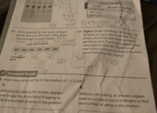 Jenne saved $100. She wants to buy 6 22. Migher Order Thinking) Mi fornp ie 
Games that cost $20 each, tioes Jenna 
heve enough mone t t xplen whole schoot has 200 lnés an than s 
pencto ao Jack 1f Jáck hasa pencóo tom 
many sencts Gens the Neee ant
999 590 8969 599 590 890 Henn tatry ofSM Sushs Sene ts ts wtm 
hoot hàv thảm M tenen 

( ) Assossment Praction 
t. How many zeros will be in the product of 
A 
B 
Without calculating the anower, explain Without calcipating an arower, explain 
now to use the Ausociative Property to how to use place-value strategies to find 
nd the number of zeros in the product . the nurriter of zeros in the product.