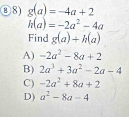 ⑧8) g(a)=-4a+2
h(a)=-2a^2-4a
Find g(a)+h(a)
A) -2a^2-8a+2
B) 2a^3+3a^2-2a-4
C) -2a^2+8a+2
D) a^2-8a-4