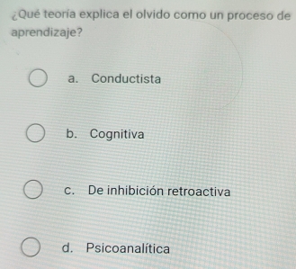 ¿Qué teoría explica el olvido como un proceso de
aprendizaje?
a. Conductista
b. Cognitiva
c. De inhibición retroactiva
d. Psicoanalítica