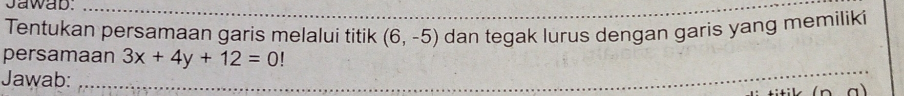 Jawab. 
Tentukan persamaan garis melalui titik (6,-5) dan tegak lurus dengan garis yang memiliki 
persamaan 3x+4y+12=0 | 
Jawab: 
a