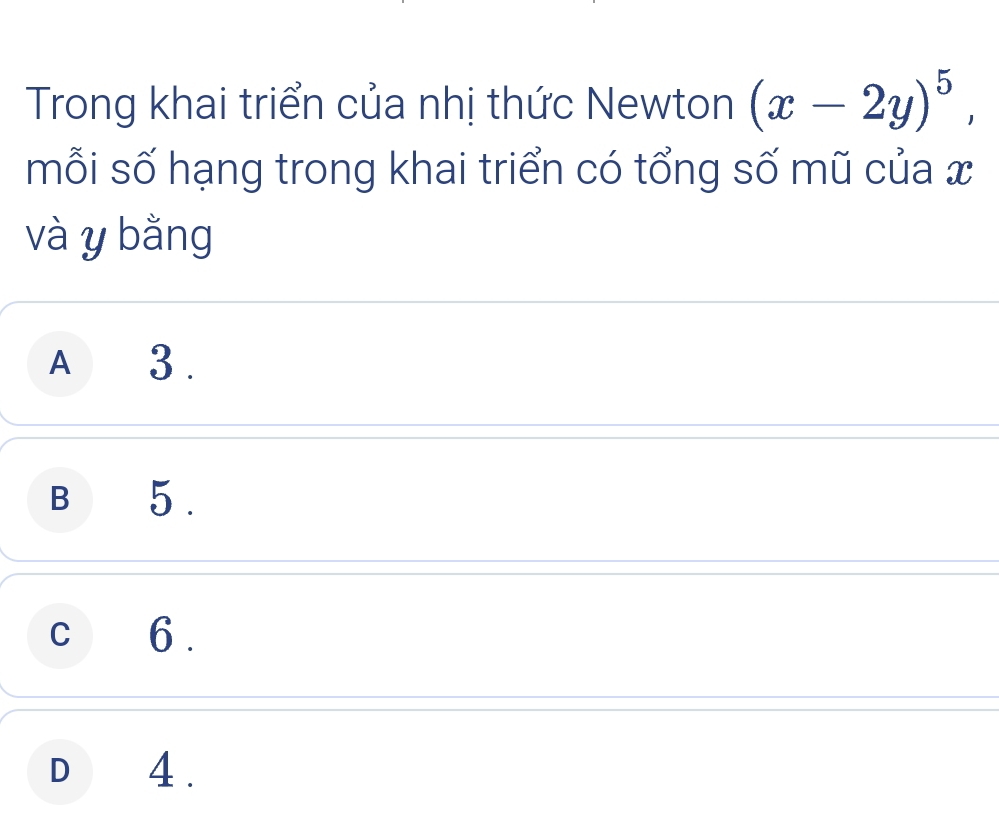 Trong khai triển của nhị thức Newton (x-2y)^5, 
mỗi số hạng trong khai triển có tổng số mũ của x
và y bằng
A3 .
B 5.
c 6.
D 4.