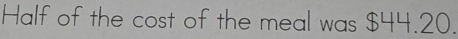 Half of the cost of the meal was $44.20.