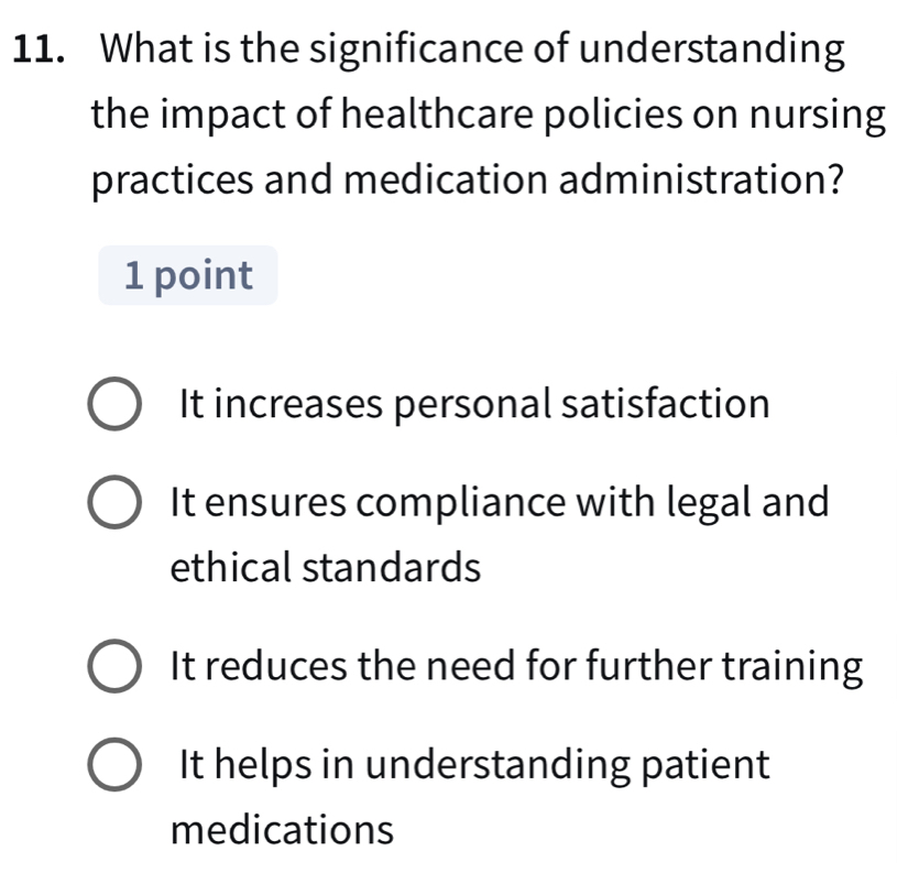 What is the significance of understanding
the impact of healthcare policies on nursing
practices and medication administration?
1 point
It increases personal satisfaction
It ensures compliance with legal and
ethical standards
It reduces the need for further training
It helps in understanding patient
medications