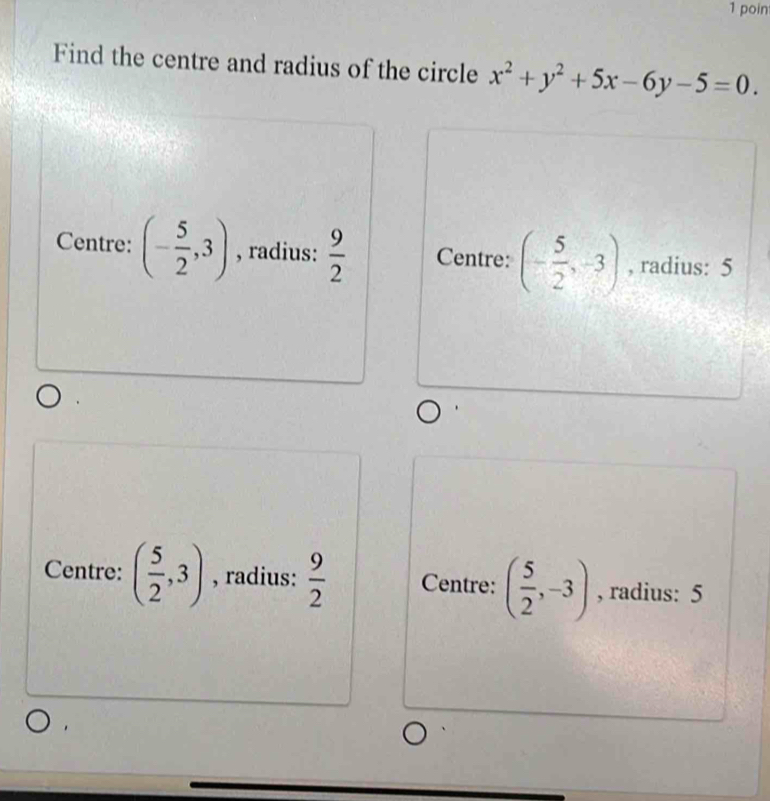 poin
Find the centre and radius of the circle x^2+y^2+5x-6y-5=0.
Centre: (- 5/2 ,3) , radius:  9/2  Centre: (- 5/2 ,-3) , radius: 5
Centre: ( 5/2 ,3) , radius:  9/2  Centre: ( 5/2 ,-3) , radius: 5