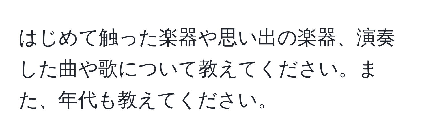 はじめて触った楽器や思い出の楽器、演奏した曲や歌について教えてください。また、年代も教えてください。