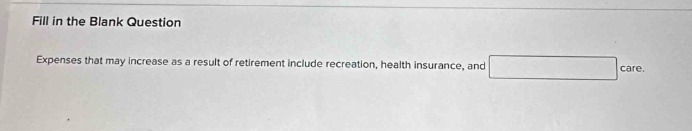 Fill in the Blank Question 
Expenses that may increase as a result of retirement include recreation, health insurance, and care.