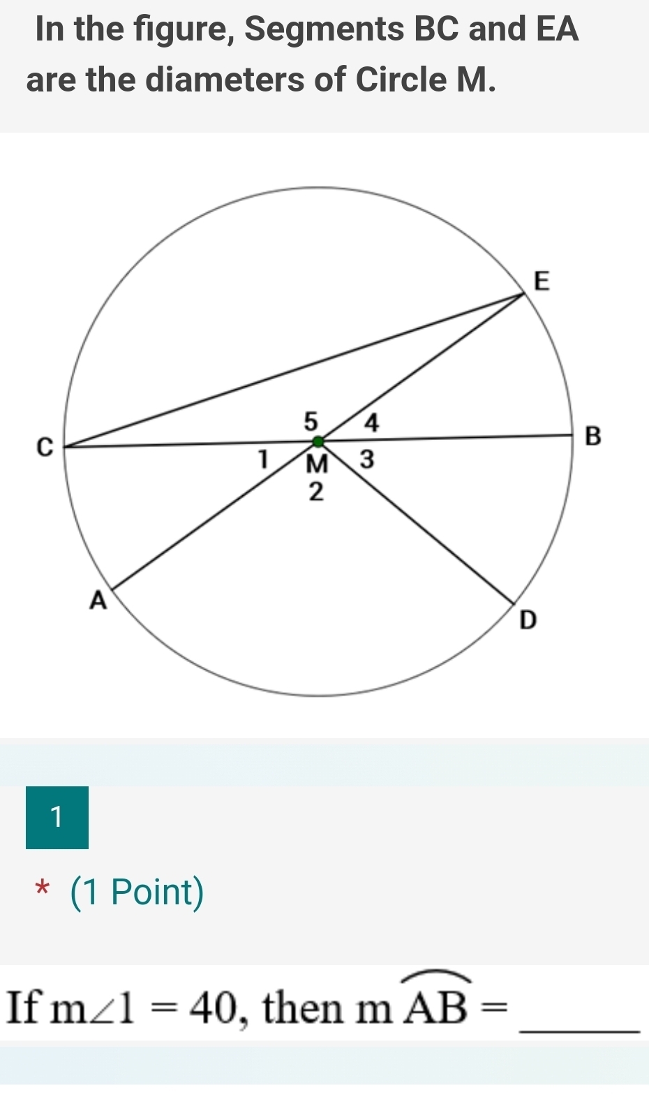 In the figure, Segments BC and EA 
are the diameters of Circle M. 
1 
* (1 Point) 
If m∠ 1=40 , then moverline AB= _