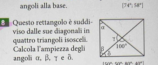 angoli alla base. [74°;58°]
8  Questo rettangolo è suddi-
viso dalle sue diagonali in
quattro triangoli isosceli.
Calcola l’ampiezza degli 
angoli α, β, γ e δ.
[50°· 50°· 80°· 40°]