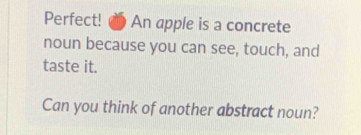 Perfect! An apple is a concrete 
noun because you can see, touch, and 
taste it. 
Can you think of another abstract noun?