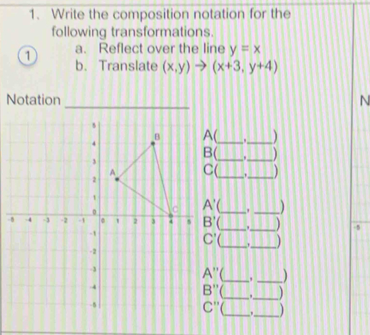 Write the composition notation for the
following transformations.
① a. Reflect over the line y=x
b. Translate (x,y)to (x+3,y+4)
Notation _N
'_ )
'_ ]
,_
._ '_
C_ ,_ ) -5
_
_
C_ , _)
_'
_
_ ,_