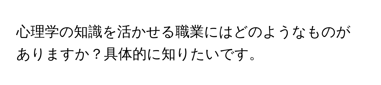 心理学の知識を活かせる職業にはどのようなものがありますか？具体的に知りたいです。