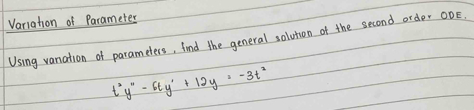 Variation of Parameter 
Using vanation of parameters, find the general solution of the second order ODE.
t^2y''-6ty'+12y=-3t^2