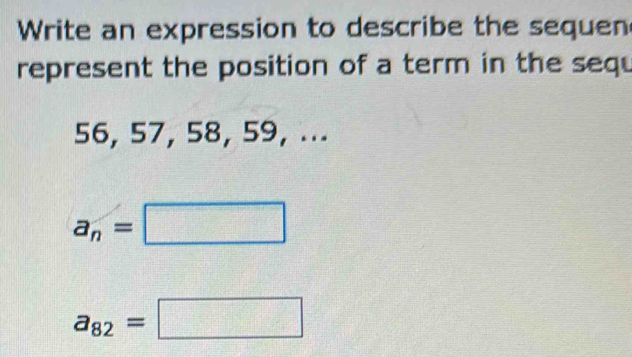 Write an expression to describe the sequen 
represent the position of a term in the sequ
56, 57, 58, 59, ...
a_n=□
a_82=□