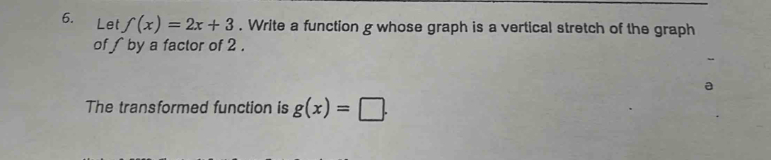 Let f(x)=2x+3. Write a function g whose graph is a vertical stretch of the graph
of ∫ by a factor of 2.
The transformed function is g(x)=□.