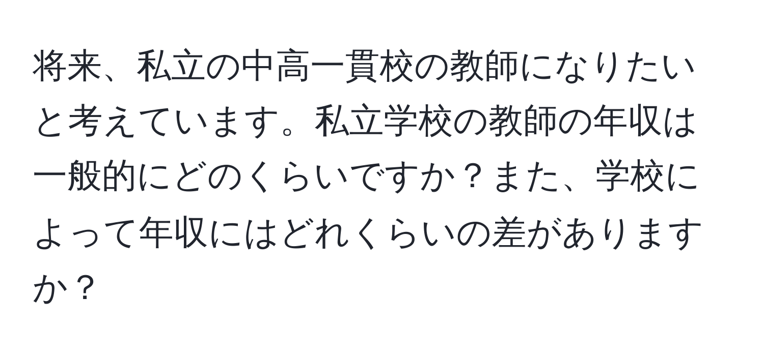 将来、私立の中高一貫校の教師になりたいと考えています。私立学校の教師の年収は一般的にどのくらいですか？また、学校によって年収にはどれくらいの差がありますか？