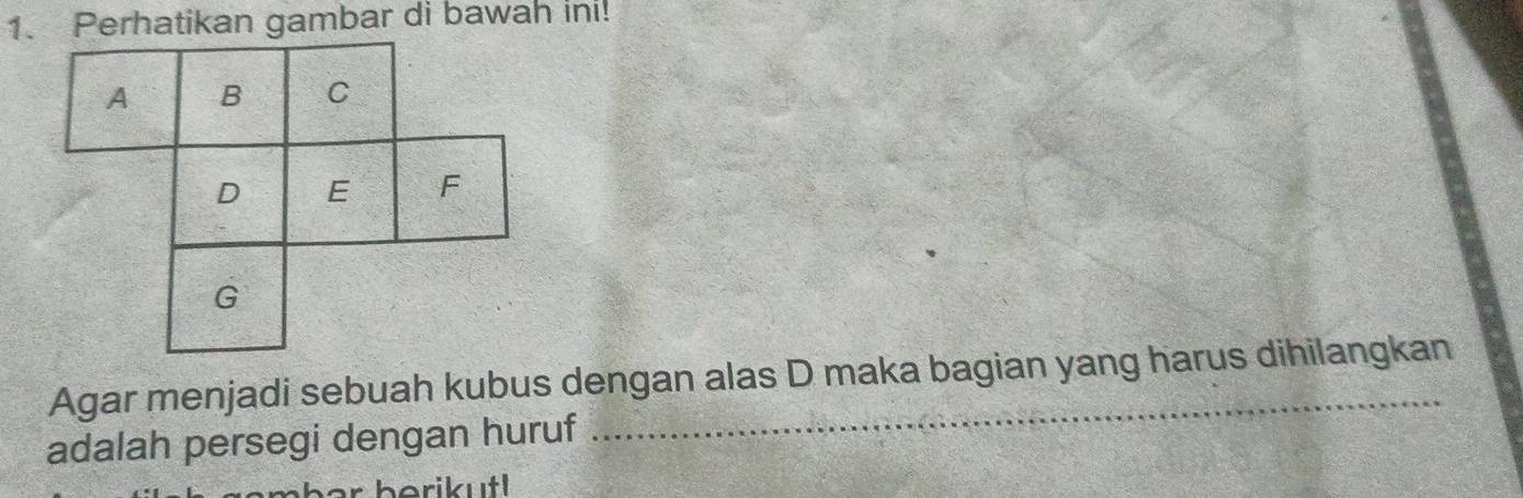 Perhatikan gambar di bawah ini! 
Agar menjadi sebuah kubus dengan alas D maka bagian yang harus dihilangkan 
adalah persegi dengan huruf