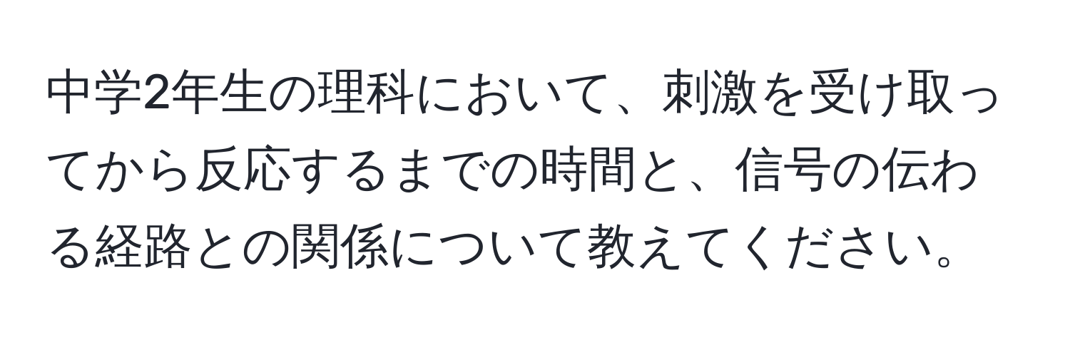 中学2年生の理科において、刺激を受け取ってから反応するまでの時間と、信号の伝わる経路との関係について教えてください。