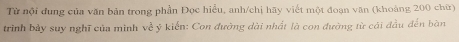 Từ nội đung của văn bản trong phần Đọc hiểu, anh/chị hãy viết một đoạn văn (khoảng 200 chữ) 
trình bảy suy nghĩ của mình về ý kiến: Con đường dài nhất là con đường từ cái đầu đến bàn