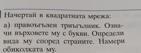 Ηачертай в квадратната мрежа: 
а) правоъгьлен триьгьлник. Озна- 
чи върховете му с букви. Определи 
вида му според страните. Намери 
обиколката му.