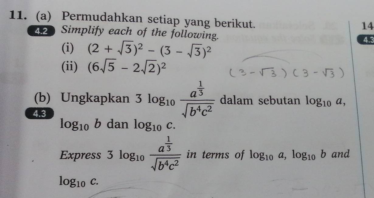 Permudahkan setiap yang berikut. 
14 
42 Simplify each of the following. 
(i) (2+sqrt(3))^2-(3-sqrt(3))^2 4.3 
(ii) (6sqrt(5)-2sqrt(2))^2
(b) Ungkapkan 3log _10frac a^(frac 1)3sqrt(b^4c^2) dalam sebutan log _10a, 
4.3
log _10b dan log _10 C
Express 3log _10frac a^(frac 1)3sqrt(b^4c^2) in terms of log _10a, log _10b and
log _10c.