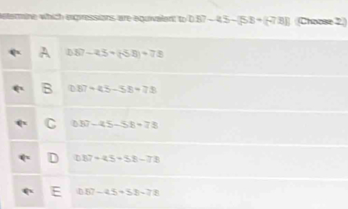 stermine which egressions are equivalant to DB7-45-58+(47B)] Choose 2.)
D87-25+(58)+78
87+45-58=78
87-45-58=78
087+4.5+58-78
0.57-4.5+5.8-7.8