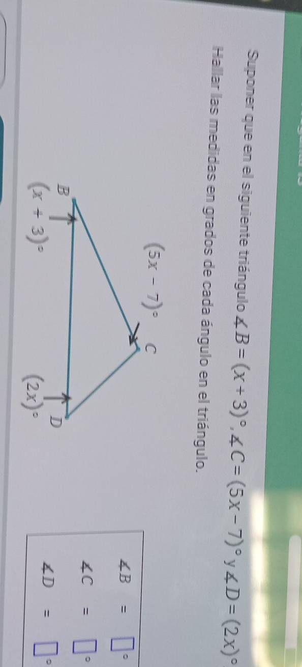 Suponer que en el siguiente triángulo ∠ B=(x+3)^circ ,∠ C=(5x-7)^circ y∠ D=(2x)^circ 
Hallar las medidas en grados de cada ángulo en el triángulo.
∠ B=□°
∠ C=□°
∠ D=□°