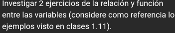 Investigar 2 ejercicios de la relación y función 
entre las variables (considere como referencia lo 
ejemplos visto en clases 1.11).