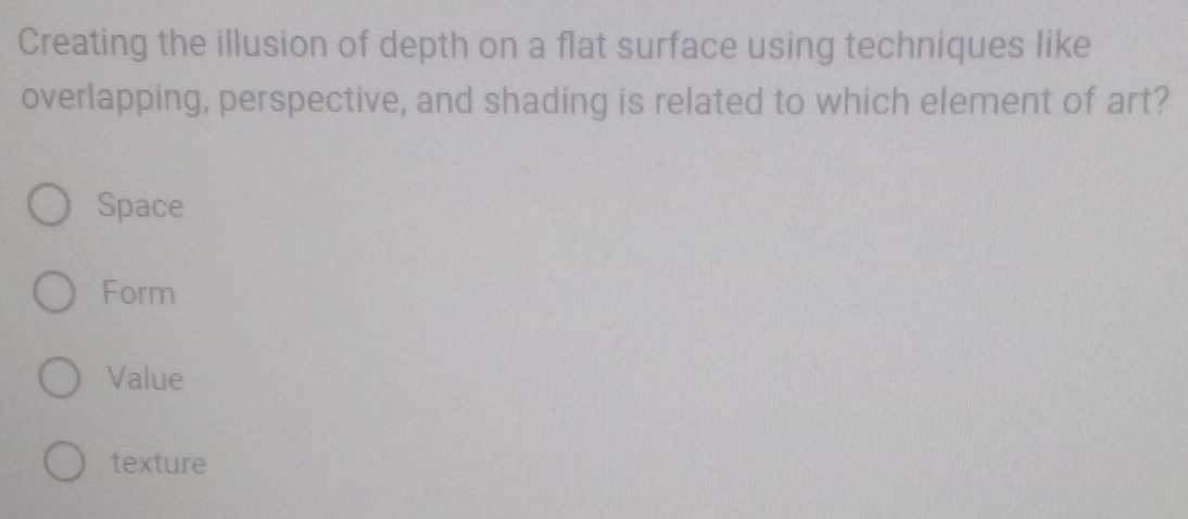 Creating the illusion of depth on a flat surface using techniques like
overlapping, perspective, and shading is related to which element of art?
Space
Form
Value
texture