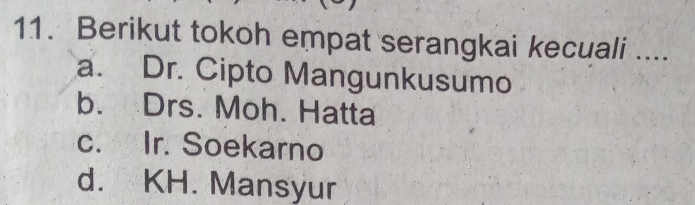 Berikut tokoh empat serangkai kecuali ....
a. Dr. Cipto Mangunkusumo
b. Drs. Moh. Hatta
c. Ir. Soekarno
d. KH. Mansyur